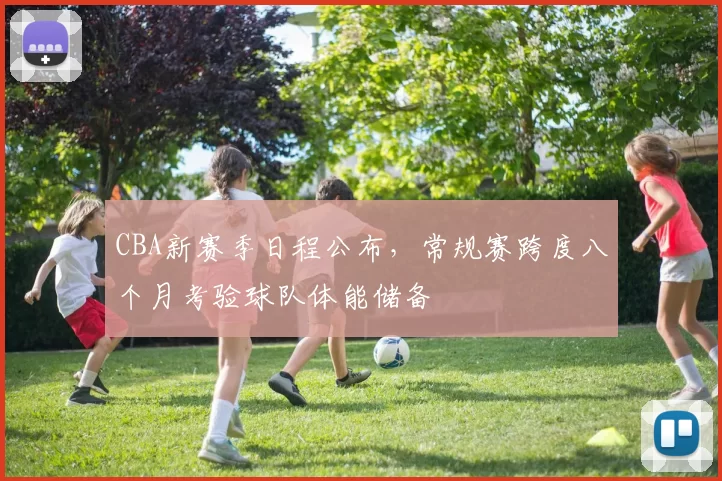 CBA新赛季日程公布，常规赛跨度八个月考验球队体能储备