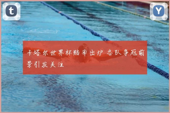 卡塔尔世界杯赔率出炉 各队争冠前景引发关注