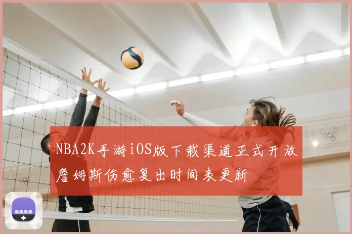 NBA2K手游iOS版下载渠道正式开放詹姆斯伤愈复出时间表更新