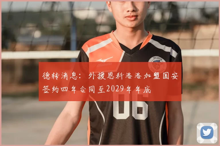 德转消息：外援恩科洛洛加盟国安签约四年合同至2029年年底
