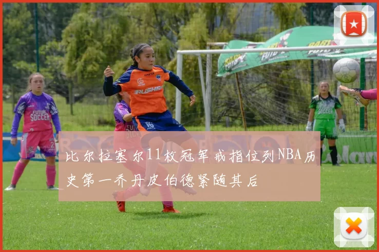 比尔拉塞尔11枚冠军戒指位列NBA历史第一乔丹皮伯德紧随其后