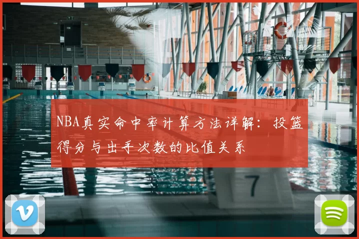 NBA真实命中率计算方法详解：投篮得分与出手次数的比值关系