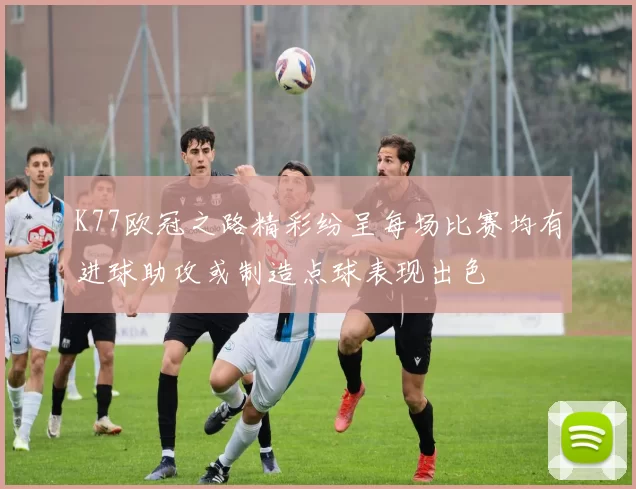 K77欧冠之路精彩纷呈每场比赛均有进球助攻或制造点球表现出色