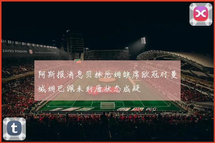阿斯报消息贝林厄姆缺席欧冠对曼城姆巴佩米利唐状态成疑