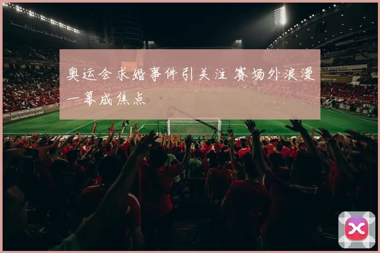 奥运会求婚事件引关注 赛场外浪漫一幕成焦点