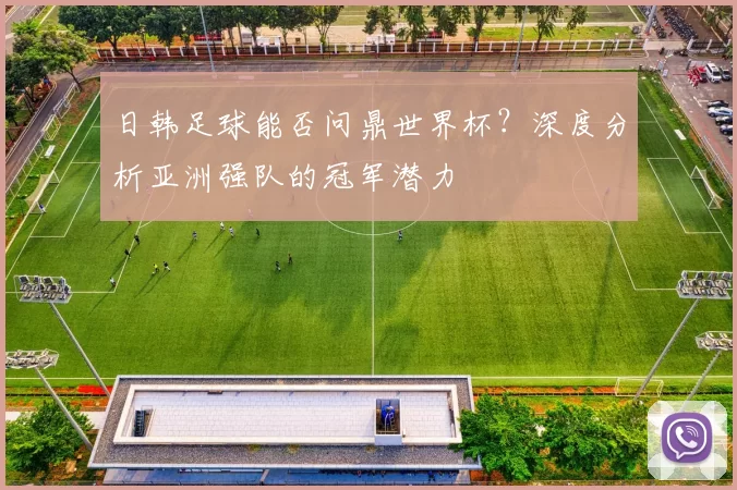 日韩足球能否问鼎世界杯？深度分析亚洲强队的冠军潜力