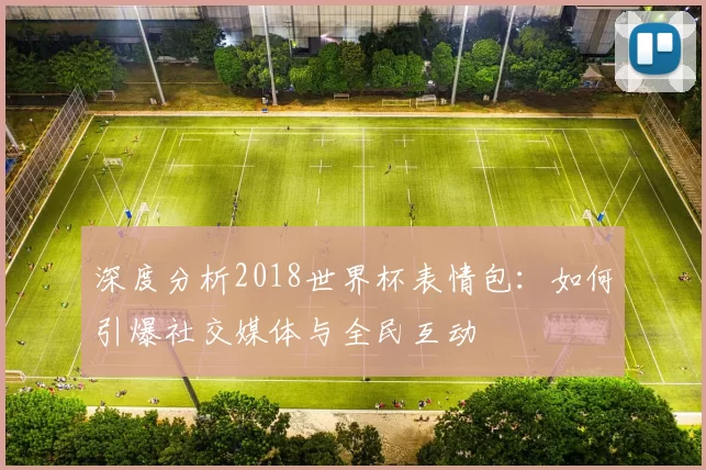 深度分析2018世界杯表情包：如何引爆社交媒体与全民互动