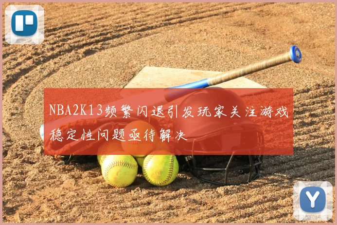 NBA2K13频繁闪退引发玩家关注游戏稳定性问题亟待解决