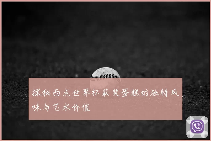 探秘西点世界杯获奖蛋糕的独特风味与艺术价值