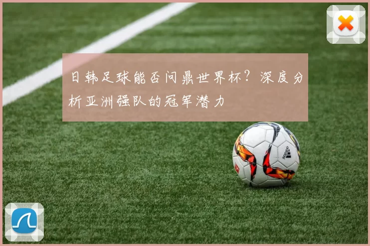 日韩足球能否问鼎世界杯？深度分析亚洲强队的冠军潜力