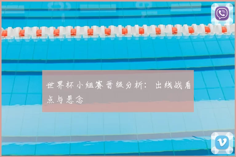 世界杯小组赛晋级分析：出线战看点与悬念
