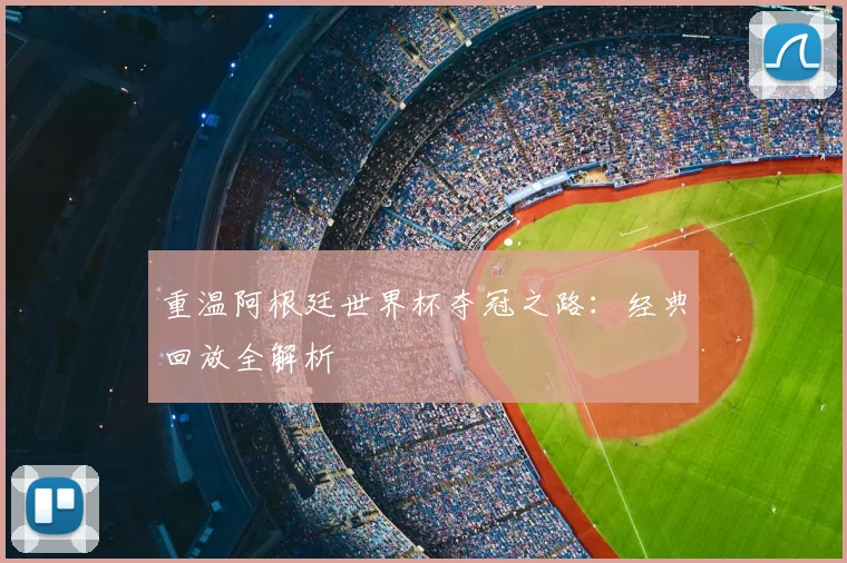 重温阿根廷世界杯夺冠之路：经典回放全解析