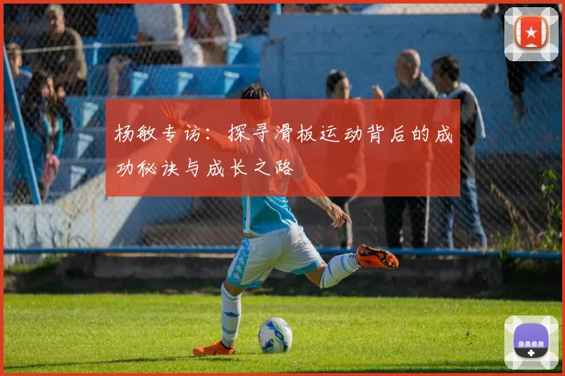 杨敏专访：探寻滑板运动背后的成功秘诀与成长之路
