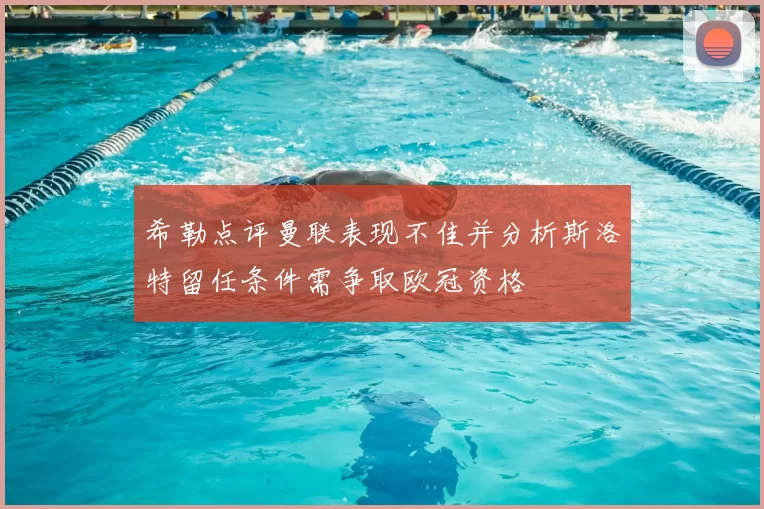 希勒点评曼联表现不佳并分析斯洛特留任条件需争取欧冠资格