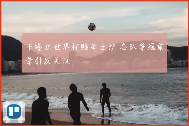 卡塔尔世界杯赔率出炉 各队争冠前景引发关注
