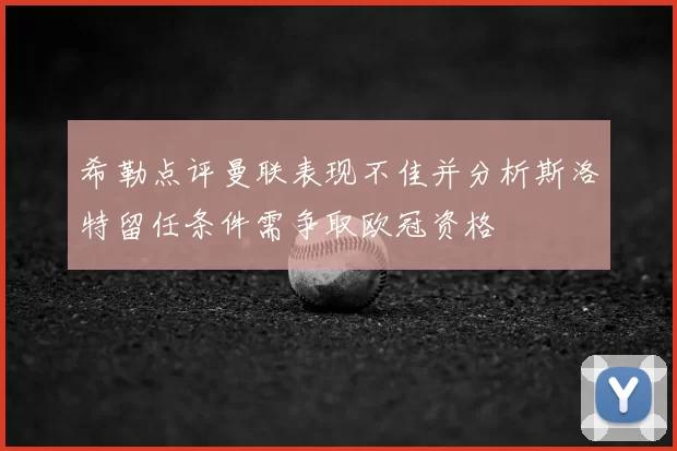 希勒点评曼联表现不佳并分析斯洛特留任条件需争取欧冠资格