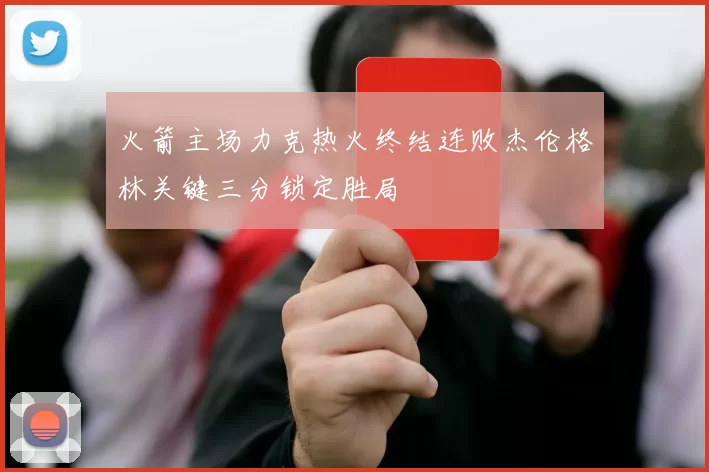 火箭主场力克热火终结连败杰伦格林关键三分锁定胜局