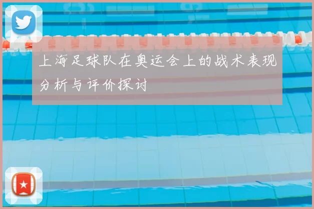 上海足球队在奥运会上的战术表现分析与评价探讨
