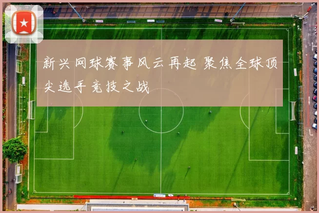 新兴网球赛事风云再起 聚焦全球顶尖选手竞技之战