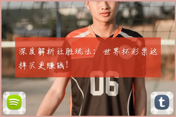深度解析让胜玩法:世界杯彩票这样买更赚钱!