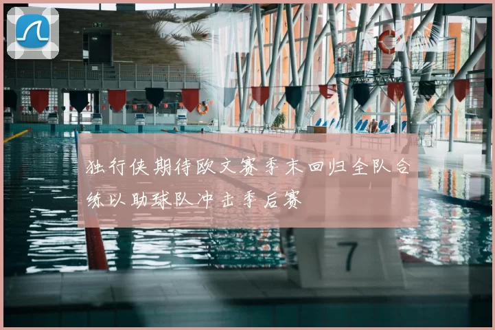 独行侠期待欧文赛季末回归全队合练以助球队冲击季后赛