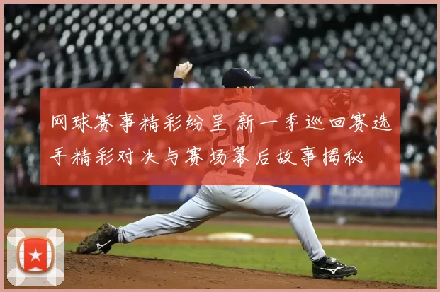 网球赛事精彩纷呈 新一季巡回赛选手精彩对决与赛场幕后故事揭秘