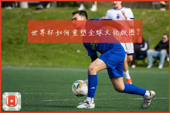 世界杯如何重塑全球文化版图？