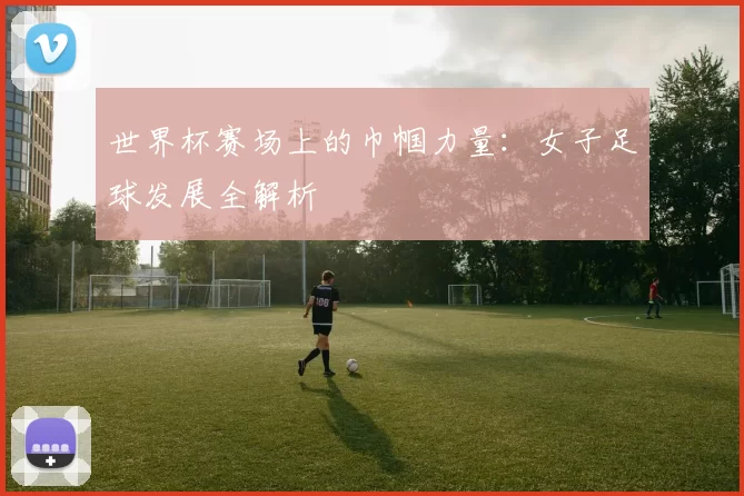 世界杯赛场上的巾帼力量：女子足球发展全解析