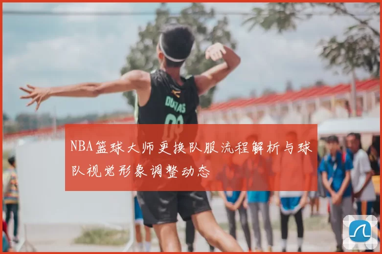 NBA篮球大师更换队服流程解析与球队视觉形象调整动态