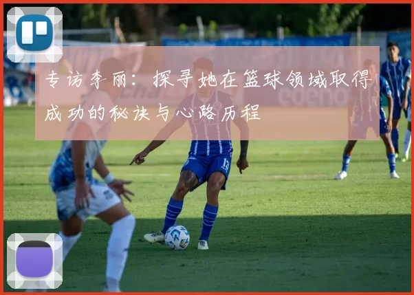 专访李丽：探寻她在篮球领域取得成功的秘诀与心路历程