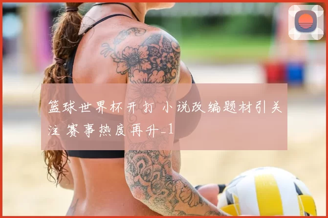 篮球世界杯开打 小说改编题材引关注 赛事热度再升_1