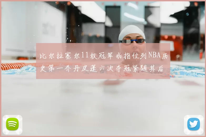比尔拉塞尔11枚冠军戒指位列NBA历史第一乔丹皮蓬六次夺冠紧随其后
