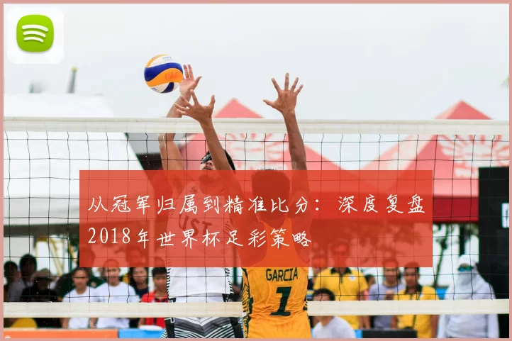 从冠军归属到精准比分：深度复盘2018年世界杯足彩策略