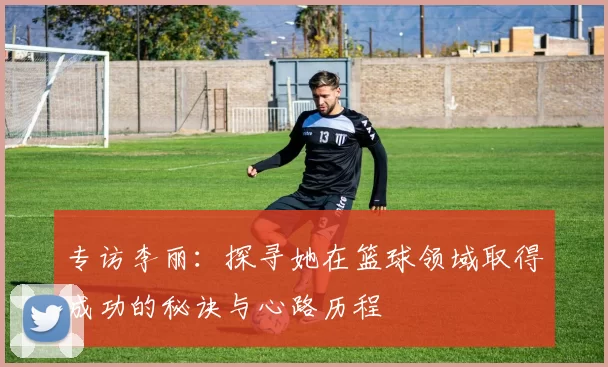 专访李丽：探寻她在篮球领域取得成功的秘诀与心路历程