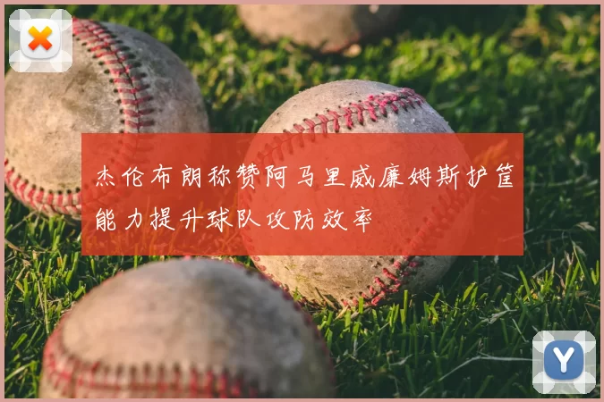 杰伦布朗称赞阿马里威廉姆斯护筐能力提升球队攻防效率