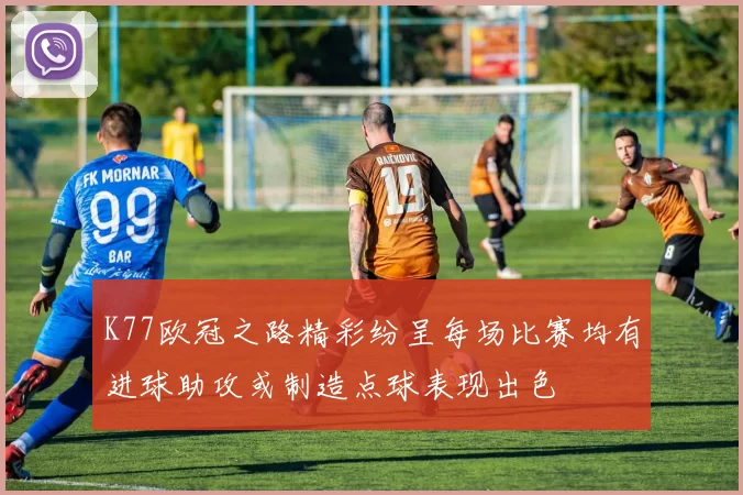 K77欧冠之路精彩纷呈每场比赛均有进球助攻或制造点球表现出色