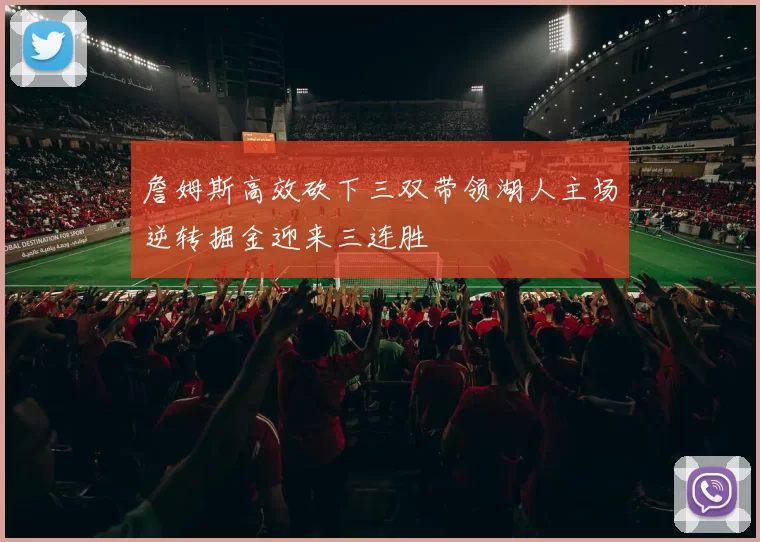 詹姆斯高效砍下三双带领湖人主场逆转掘金迎来三连胜