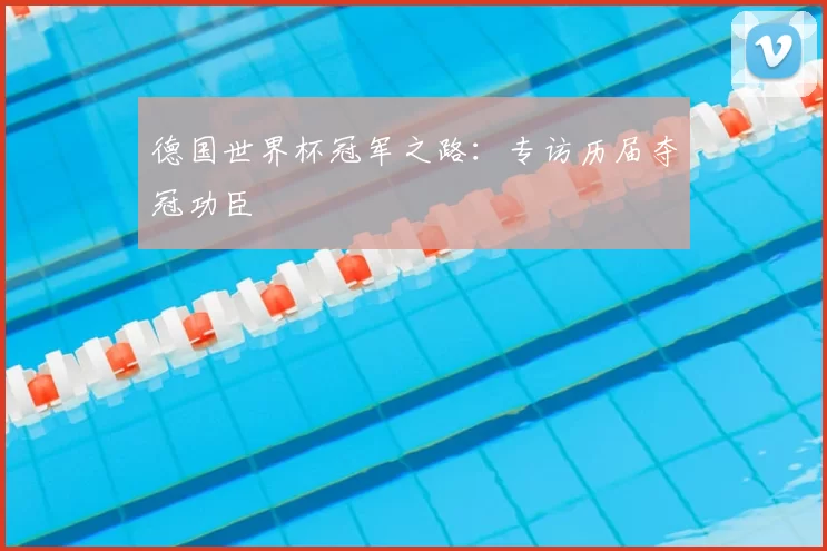 德国世界杯冠军之路：专访历届夺冠功臣
