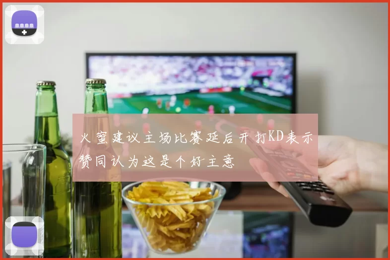 火蜜建议主场比赛延后开打KD表示赞同认为这是个好主意