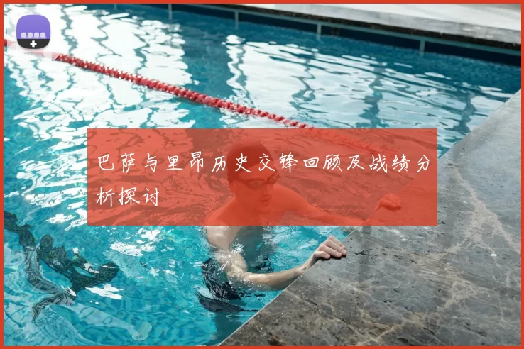 巴萨与里昂历史交锋回顾及战绩分析探讨