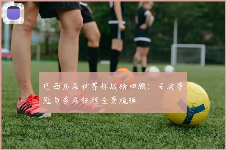 巴西历届世界杯战绩回顾:五次夺冠与多届征程全景梳理