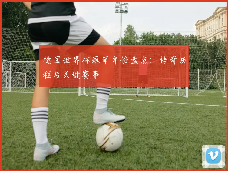 德国世界杯冠军年份盘点：传奇历程与关键赛事