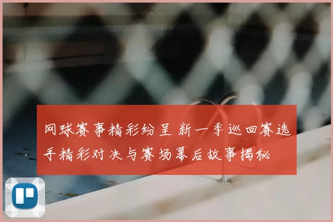 网球赛事精彩纷呈 新一季巡回赛选手精彩对决与赛场幕后故事揭秘