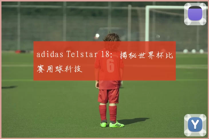adidas Telstar 18：揭秘世界杯比赛用球科技