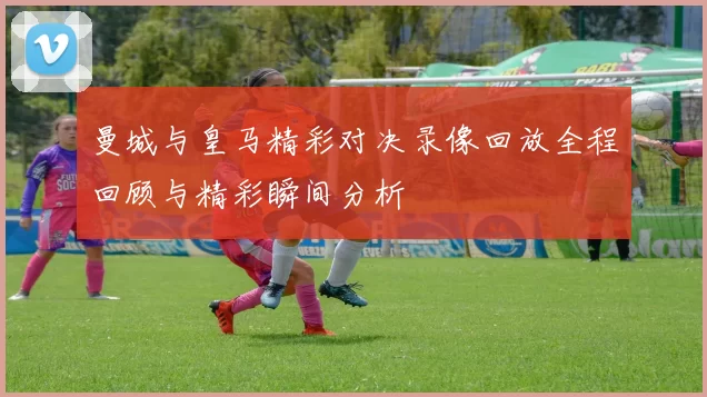 曼城与皇马精彩对决录像回放全程回顾与精彩瞬间分析